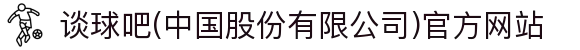 谈球吧(中国股份有限公司)官方网站