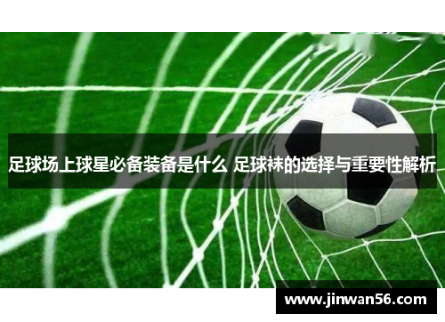 足球场上球星必备装备是什么 足球袜的选择与重要性解析
