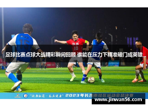 足球比赛点球大战精彩瞬间回顾 谁能在压力下精准破门成英雄