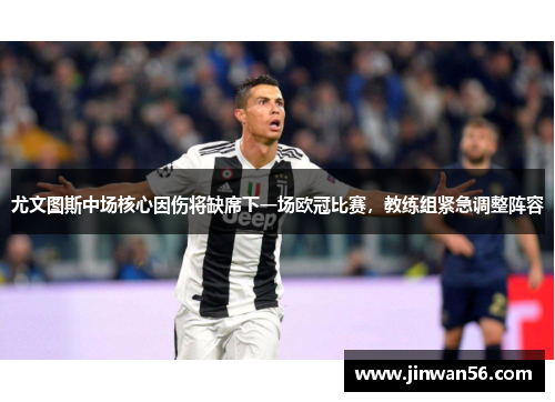 尤文图斯中场核心因伤将缺席下一场欧冠比赛，教练组紧急调整阵容
